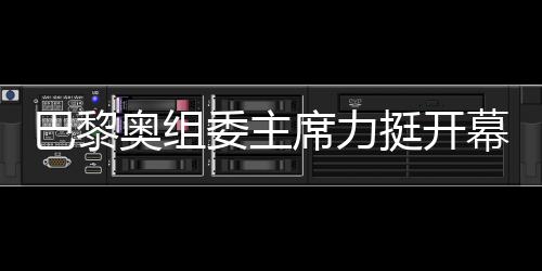 巴黎奥组委主席力挺开幕式团队,用两个“无与伦比”肯定