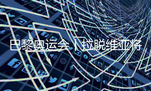 巴黎奥运会丨拉脱维亚将派29名运动员参加巴黎奥运会