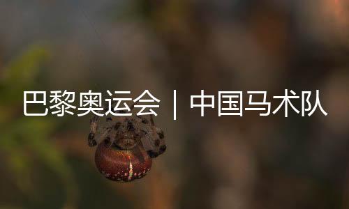 巴黎奥运会|中国马术队公布巴黎奥运会参赛资格名单