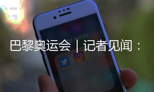 巴黎奥运会｜记者见闻：直击开幕前塞纳河畔的安保