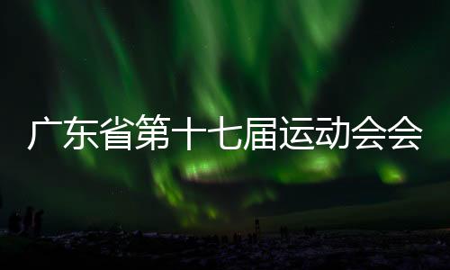 广东省第十七届运动会会徽、会歌、吉祥物、主题口号发布