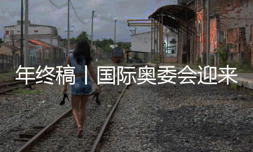 年终稿丨国际奥委会迎来考文垂时代，中国伙伴依然重要