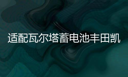 适配瓦尔塔蓄电池丰田凯美瑞2.4L皇冠锐志2.5L普拉多汉兰达汽车电
