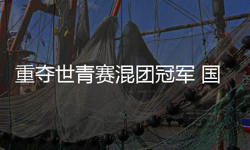 重夺世青赛混团冠军 国羽年轻一代展现青春风采
