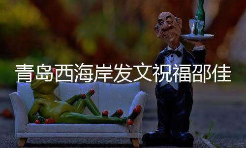 青岛西海岸发文祝福邵佳一：盼率领国足取得佳绩