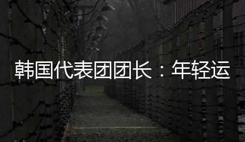 韩国代表团团长:年轻运动员看到中国惊人发展都喜欢这里