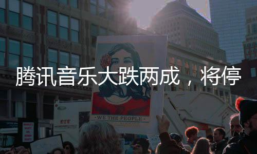 腾讯音乐大跌两成，将停止披露季度用户数