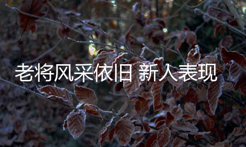 老将风采依旧 新人表现抢眼！全运赛事上半程亮点十足