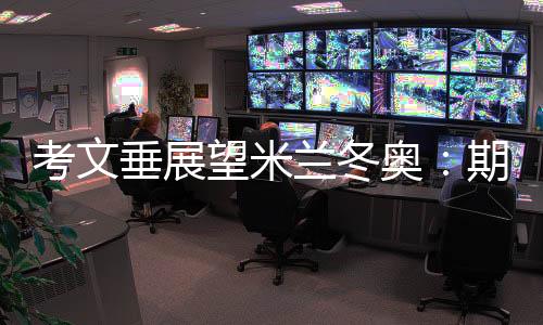 考文垂展望米兰冬奥：期待开幕式创意 直面“分散办赛”压力