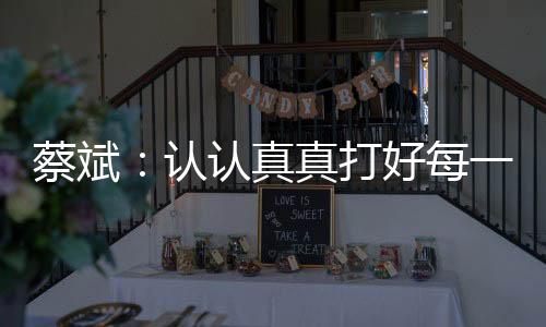 蔡斌：认认真真打好每一分球，因为这是奥运会赛场