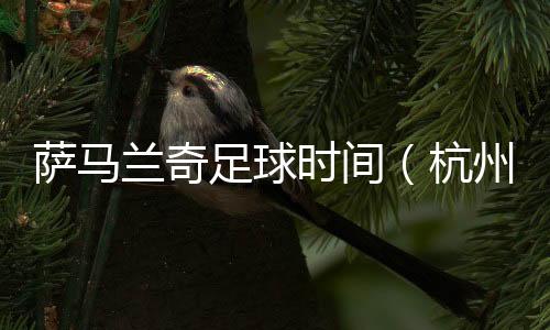 萨马兰奇足球时间（杭州站）启动 促杭州足球接轨国际