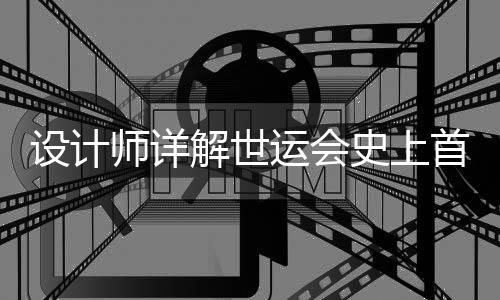 设计师详解世运会史上首支火炬：开放包容的中国拥抱世界