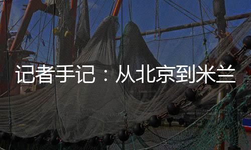 记者手记:从北京到米兰,等候一场风采“意”展