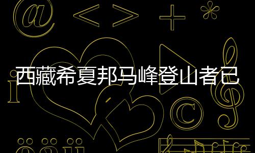 西藏希夏邦马峰登山者已安全下撤并陆续出境
