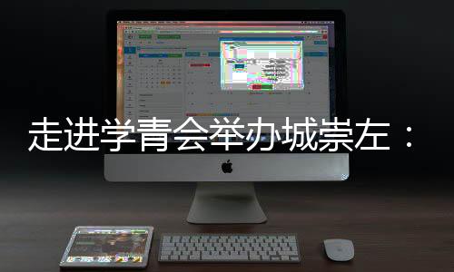 走进学青会举办城崇左：一座边关城市的别样体育热