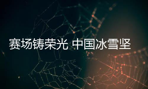 赛场铸荣光 中国冰雪坚定信心冬奥再出发