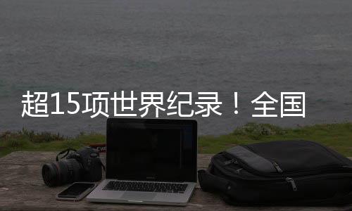 超15项世界纪录！全国残特奥会竞技成绩取得新突破