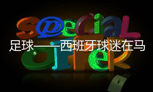 足球——西班牙球迷在马德里观看欧锦赛转播