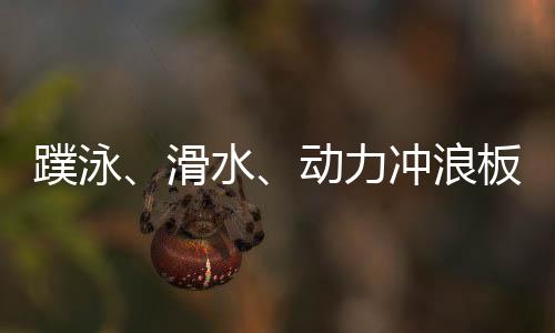 蹼泳、滑水、动力冲浪板 成都世运会水上项目看“速度与激情”