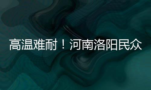 高温难耐！河南洛阳民众水中搓麻开启花式避暑