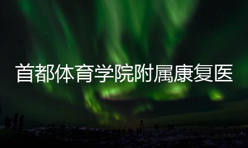 首都体育附属康复医院在京揭牌 推动“体医融合”创新发展
