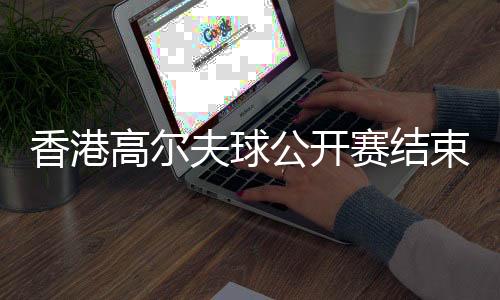 香港高尔夫球公开赛结束 新西兰球手以一杆优势夺冠