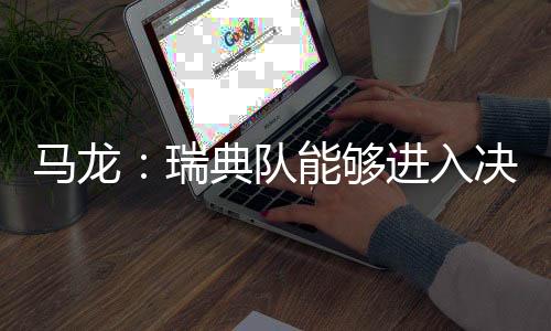 马龙：瑞典队能够进入决赛说明他们整体的状态非常好