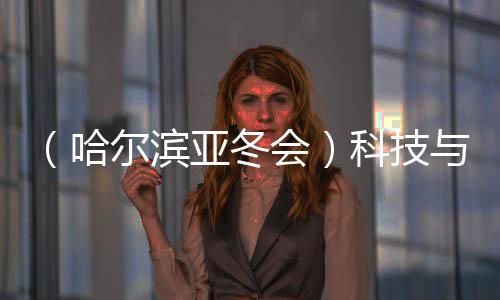 （哈尔滨亚冬会）科技与冰雪共舞 秀出艺术美、未来感