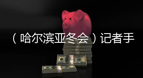 （哈尔滨亚冬会）记者手记：亚冬会上的另一种胜利