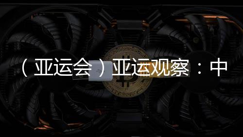 （亚运会）亚运观察：中国“海味”文化如何光速“圈粉”？