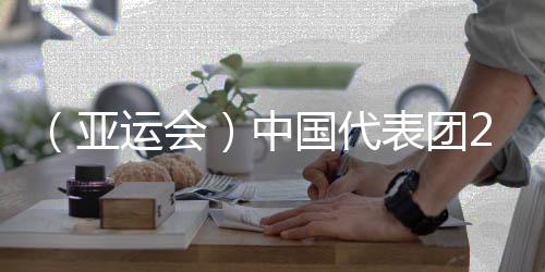 (亚运会)中国代表团201金完美收官 实现亚运金牌11连冠