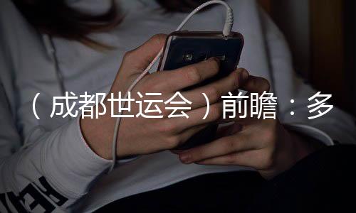 （成都世运会）前瞻：多元项目尽展“全民运动”魅力