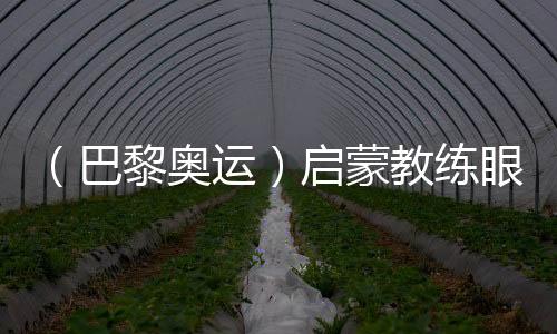 (巴黎奥运)启蒙教练眼中的陈芋汐:冠军来之不易