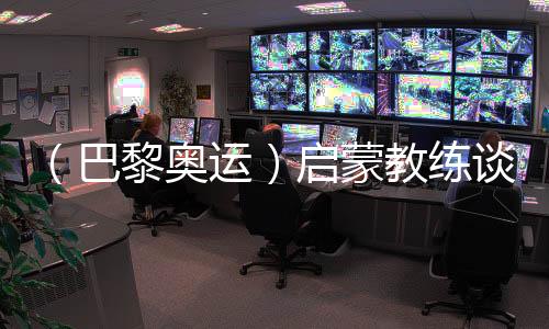 （巴黎奥运）启蒙教练谈冯彬：期待她更闪耀的一掷