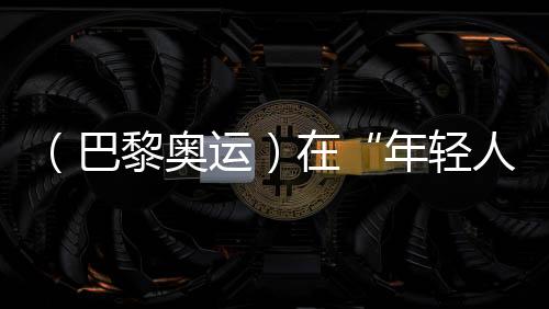 (巴黎奥运)在“年轻人的游戏”里摘铜,老将汪顺无遗憾