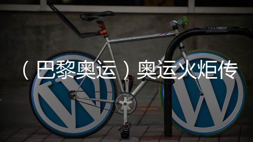 （巴黎奥运）奥运火炬传递于法国国庆日在巴黎展开