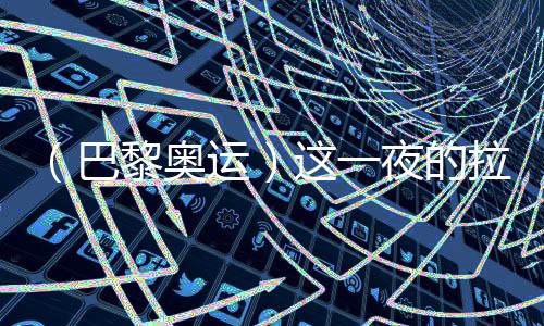 （巴黎奥运）这一夜的拉德芳斯，中国人书写历史