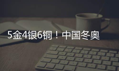 5金4银6铜！中国冬奥军团刷新境外参赛历史最好成绩