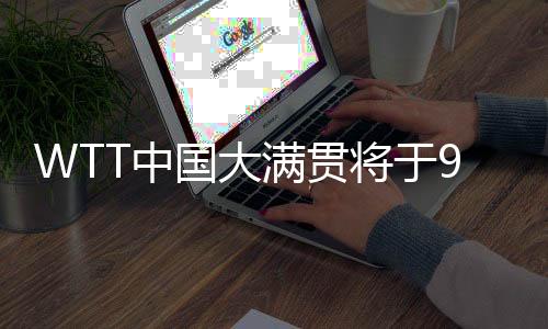 WTT中国大满贯将于9月在京举办 场馆改造等已基本就绪