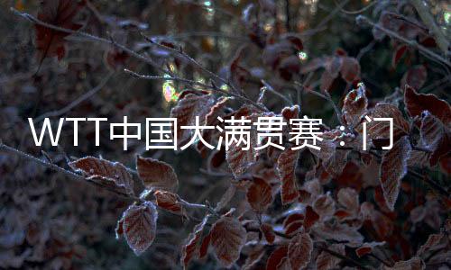 WTT中国大满贯赛：门票即将开售 场馆“冰乒转换”