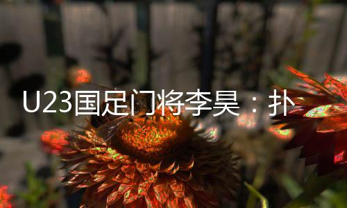 U23国足门将李昊：扑出点球前我就知道对手要往哪踢