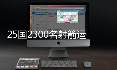25国2300名射箭运动员齐聚“中国民族射箭运动之乡”角逐