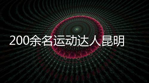 200余名运动达人昆明同场竞技 重温“校园运动会”记忆