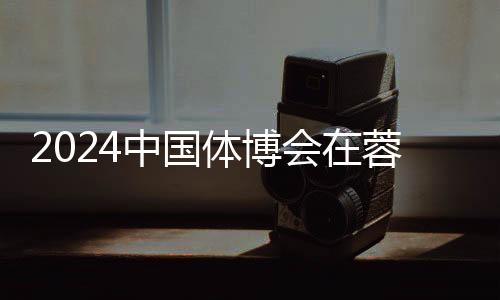 2024中国体博会在蓉开幕 科技创新赋能体育财产发展