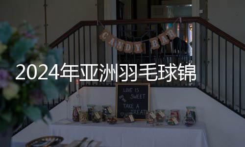 2024年亚洲羽毛球锦标赛赛程及票务信息正式发布