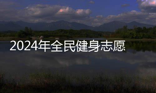 2024年全民健身志愿服务系列主题示范活动开展在即
