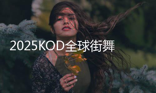 2025KOD全球街舞大赛登陆北京 重启“国家赛”世界杯赛制