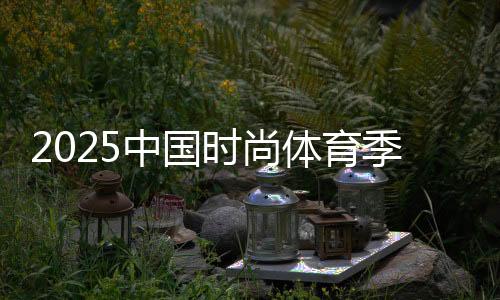 2025中国时尚体育季收官 累计吸引观众逾12万人次