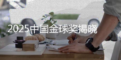 2025中国金球奖揭晓：U23国足获组委会特别奖