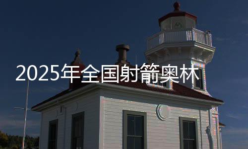2025年全国射箭奥林匹克项目锦标赛在新疆开弓
